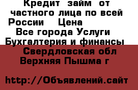 Кредит (займ) от частного лица по всей России  › Цена ­ 400 000 - Все города Услуги » Бухгалтерия и финансы   . Свердловская обл.,Верхняя Пышма г.